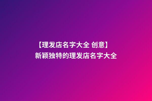 【理发店名字大全 创意】新颖独特的理发店名字大全